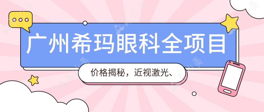 广州希玛眼科全项目价格揭秘,近视激光、白内障手术等热门医美一览