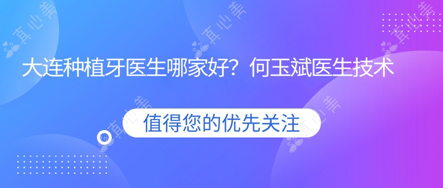 大连种植牙医生哪家好?何玉斌医生技术精细,即刻种植疗效自然!附医院预约方式