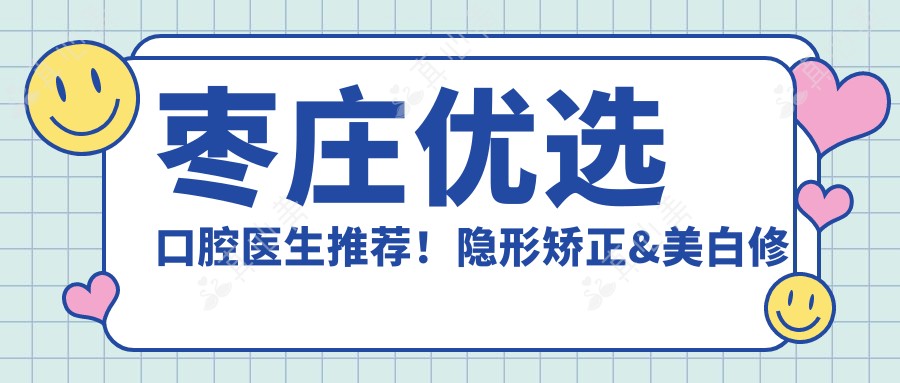枣庄优选口腔医生推荐!隐形矫正&美白修复备受好评!