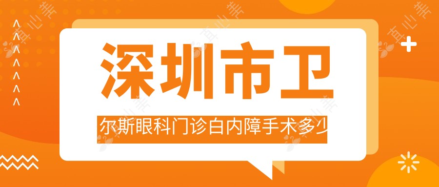 深圳市卫尔斯眼科门诊白内障手术多少钱?多焦晶体1.5W+ / 飞秒白内障2W+ / 高端晶体置换2.5W+