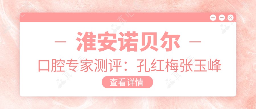 淮安诺贝尔口腔医生测评:孔红梅张玉峰李永辉精通种植修复