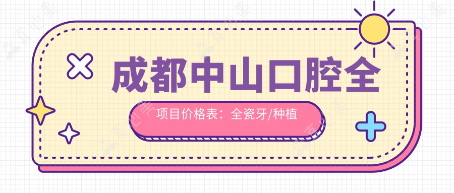 成都中山口腔全项目价格表:全瓷牙/种植牙/烤瓷牙等详细费用一览