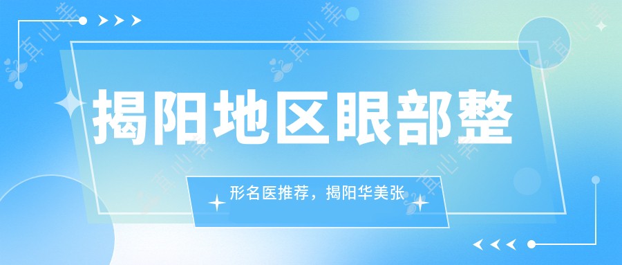 揭阳地区眼部整形名医推荐,揭阳华美张旭医生等精细眼部手术医生参考