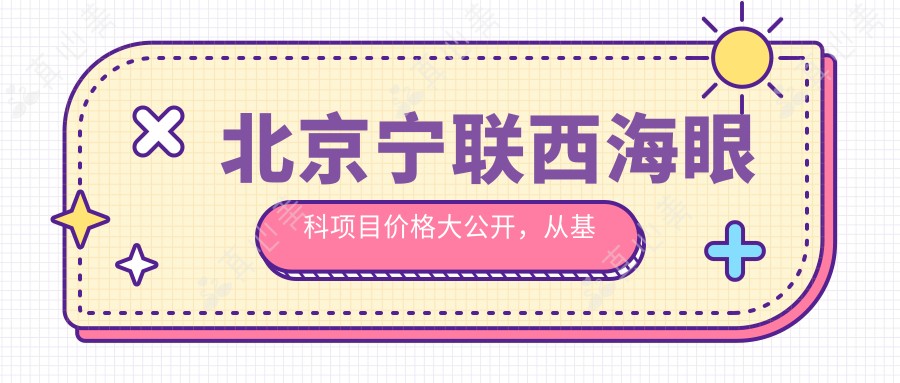 北京宁联西海眼科项目价格大公开,从基础到多面详析,费用29800元起