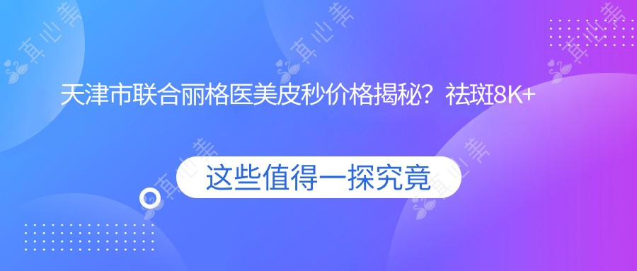 天津市联合丽格医美皮秒价格揭秘?祛斑8K+ 紧致提拉1W2+ 水光焕肤6K+
