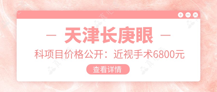 天津长庚眼科项目价格公开:近视手术6800元起,全览优惠价!