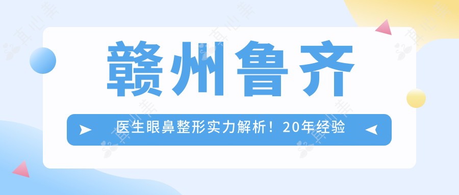 赣州鲁齐医生眼鼻整形实力解析!20年经验打造自然美眼高鼻梁,价格实例全公开!
