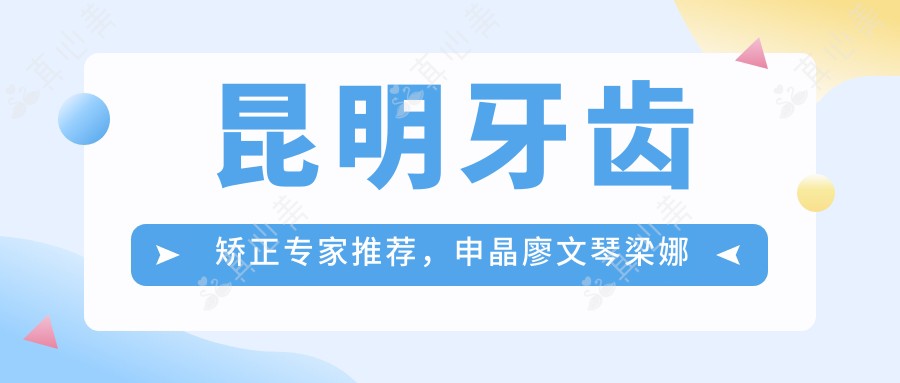 昆明牙齿矫正医生推荐,申晶廖文琴梁娜擅长隐形矫正