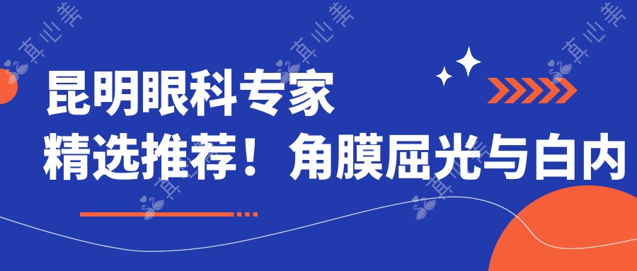 昆明眼科医生精选推荐!角膜屈光与白内障手术备受好评!