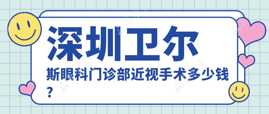 深圳卫尔斯眼科门诊部近视手术多少钱?激光矫正性价比高/晶体植入约3W+