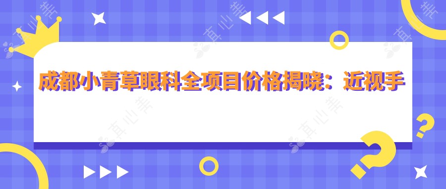成都小青草眼科全项目价格揭晓:近视手术8800起,检查套餐199元起超实惠