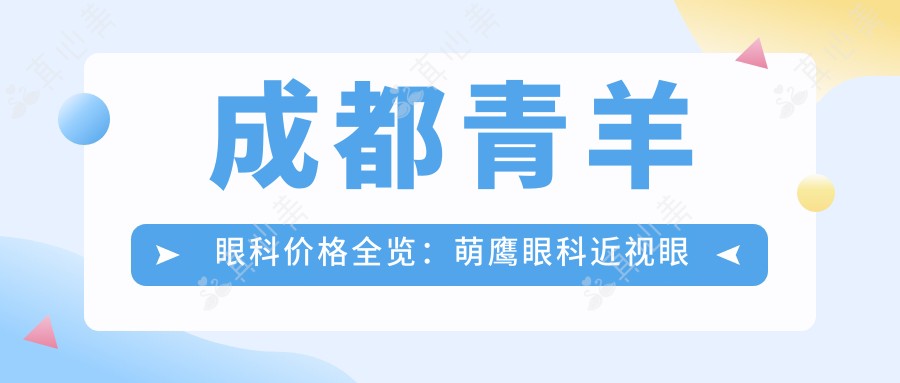 成都青羊眼科价格全览:萌鹰眼科近视眼手术|白内障治疗|散光矫正等费用明细