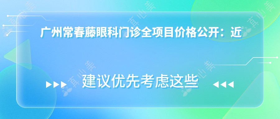 广州常春藤眼科门诊全项目价格公开:近视矫正|斜视治疗|弱视训练费用明细+