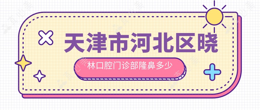 天津市河北区晓林口腔门诊部隆鼻多少钱?韩系隆鼻自然款1W+ 隐形矫正2W+ 牙齿美白套餐3K+