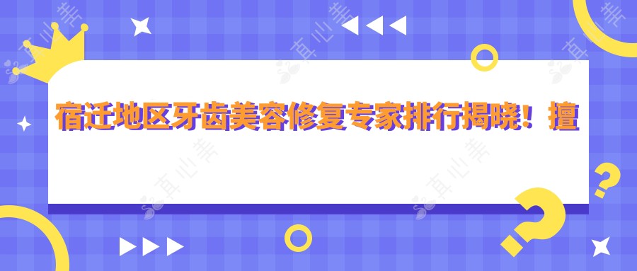 宿迁地区牙齿美容修复医生排行揭晓!擅长正畸修复,地址项目全攻略!