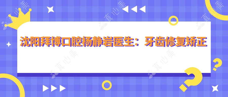 沈阳拜博口腔杨静岩医生:牙齿修复矫正美白医生坐诊大东区
