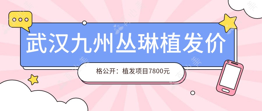 武汉九州丛琳植发价格公开:植发项目7800元起,全项目价格表尽览!