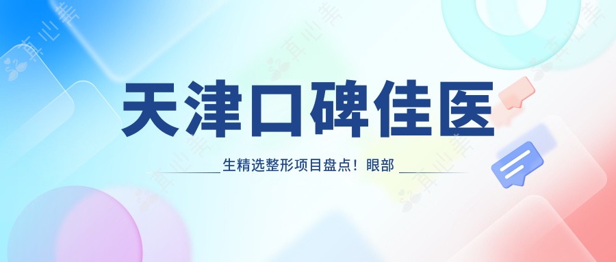 天津口碑佳医生精选整形项目盘点!眼部胸部皆擅长,网友力荐!