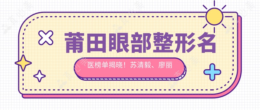 莆田眼部整形名医榜单揭晓！苏清毅、廖丽红实力备受推崇！