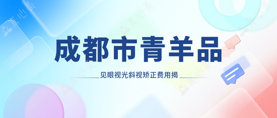 成都市青羊品见眼视光斜视矫正费用揭秘?斜视手术2W+/角膜塑形镜5K+/视觉训练套餐3K+