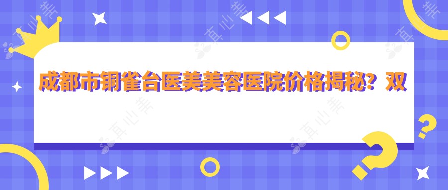 成都市铜雀台医美美容医院价格揭秘?双眼皮8K+ 隆鼻1W5+ 皮肤管理5K+