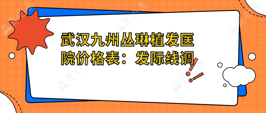 武汉九州丛琳植发医院价格表:发际线调整|FUT|FUE植发|疤痕修复|无痕植发全项目详列