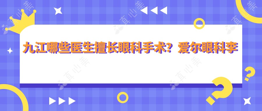 九江哪些医生擅长眼科手术?爱尔眼科李红鸣、谭桂英等医生精通近视及眼底病治疗