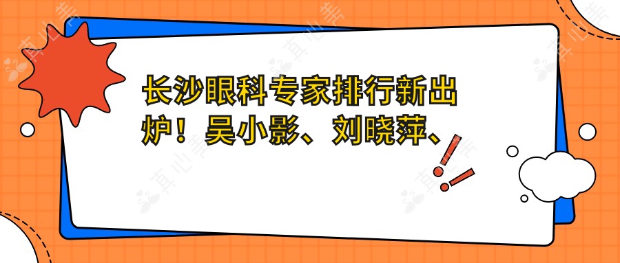 长沙眼科医生排行新出炉!吴小影、刘晓萍、王华擅长近视手术备受推崇!