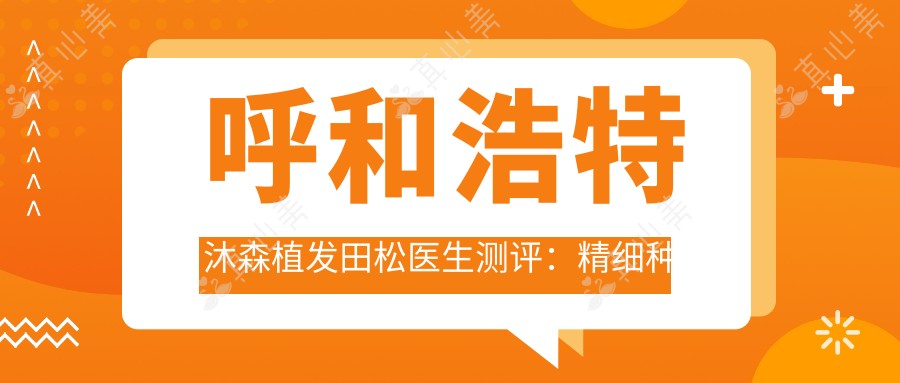 呼和浩特沐森植发田松医生测评:精细种植技术打造自然密发际线,长发不剃发植发很靠谱