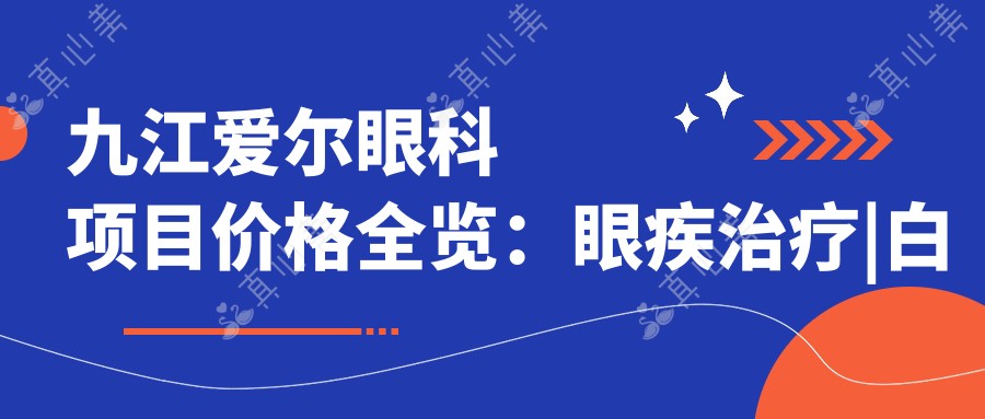 九江爱尔眼科项目价格全览:眼疾治疗|白内障手术费用明细+更多2890+起
