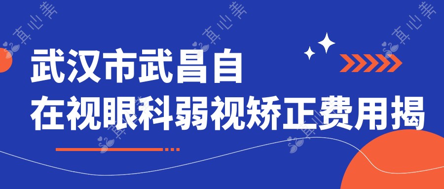 武汉市武昌自在视眼科弱视矫正费用揭秘?全飞秒激光、OK镜矫正、个性化视觉训练方案价格亲民