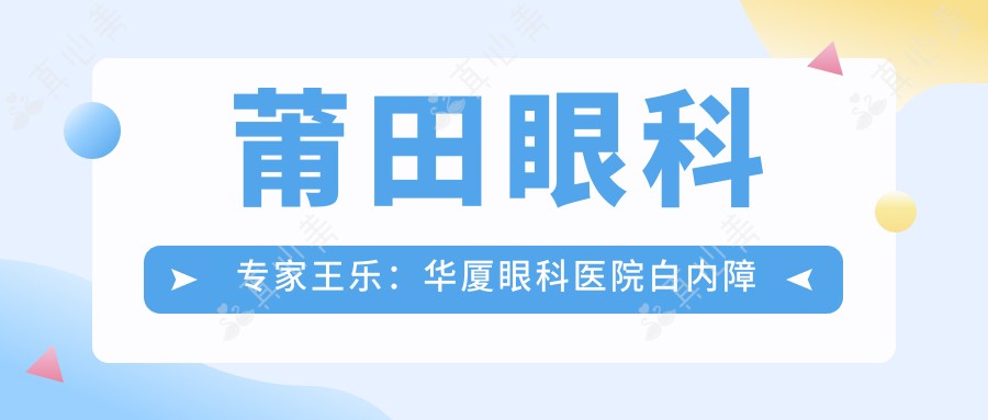 莆田眼科医生王乐:华厦眼科医院白内障与高度近视诊疗有名
