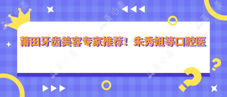 莆田牙齿美容医生推荐!朱秀姐等口腔医生技术精细,口碑优良,打造较美笑容!