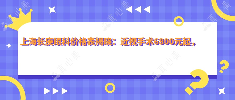 上海长庚眼科价格表揭晓:近视手术6800元起,全项目费用一览!