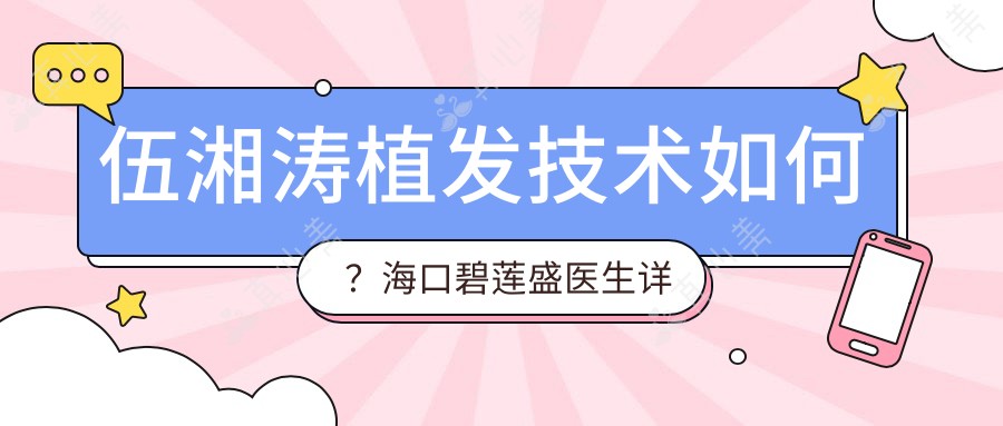 伍湘涛植发技术如何?海口碧莲盛医生详细介绍与实例分享