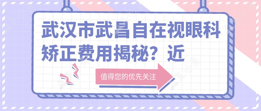 武汉市武昌自在视眼科矫正费用揭秘?近视激光约1W+/散光矫正近2W+/ICL晶体植入3W+