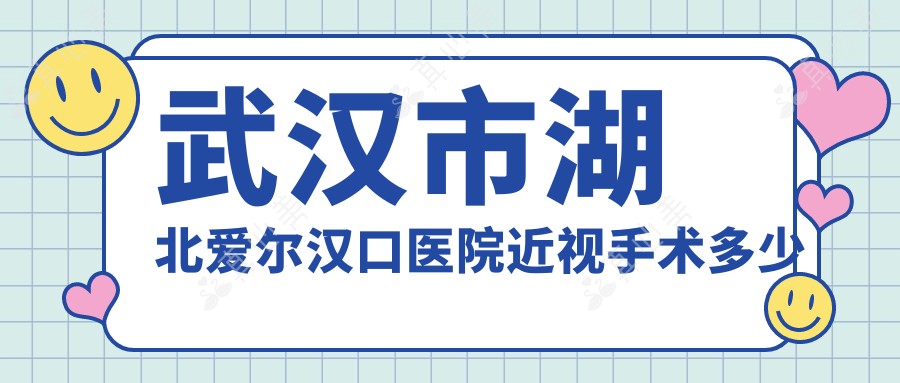 武汉市湖北爱尔汉口医院近视手术多少钱?全飞秒亲民价/ICL晶体植入高端选/激光矫正性价比之选