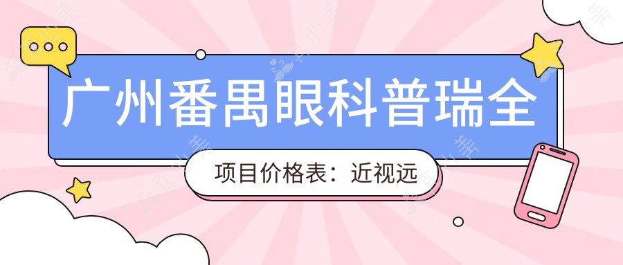 广州番禺眼科普瑞全项目价格表:近视远视2800+|白内障手术6800+|激光矫正优惠中