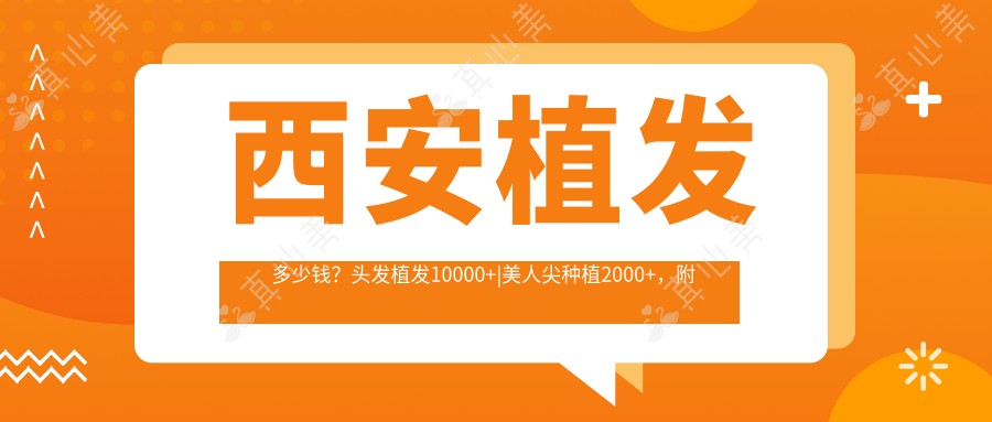 西安植发多少钱？头发植发10000+|美人尖种植2000+，附带7家受欢迎医院价目单！