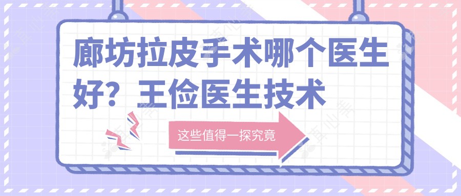 廊坊拉皮手术哪个医生好?王俭医生技术多面,除皱疗效自然!附医院预约方式