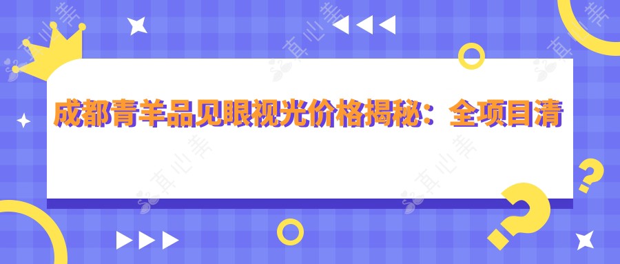 成都青羊品见眼视光价格揭秘:全项目清晰价目表,配镜1500+近视手术8800+检查套餐99元起超值