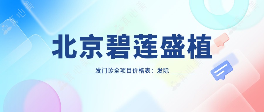 北京碧莲盛植发门诊全项目价格表:发际线调整|精细植发|头顶加密实惠|疤痕修复|无痕植发技术费用详解