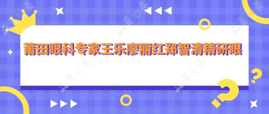 莆田眼科医生王乐廖丽红郑智清精研眼部手术,白内障近视诊疗备受赞誉
