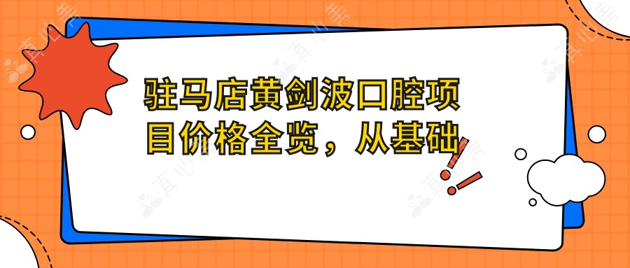驻马店黄剑波口腔项目价格全览,从基础到多面治疗费用8800元起
