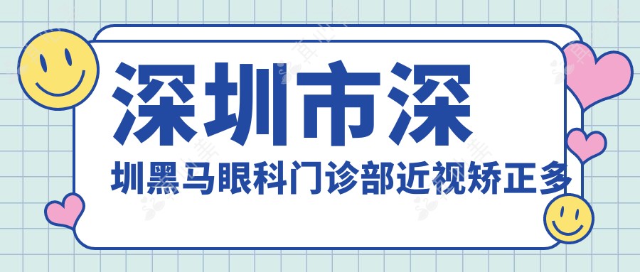 深圳市深圳黑马眼科门诊部近视矫正多少钱?全飞秒近视手术近2W/半飞秒优惠价1W5/ICL晶体植入约3W