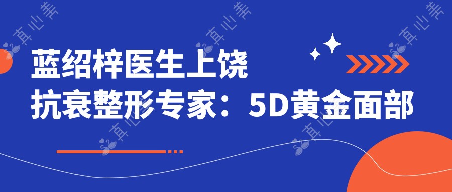 蓝绍梓医生上饶抗衰整形医生:5D黄金面部提升与明星御用微雕技术