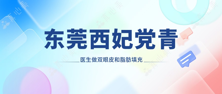 东莞西妃党青医生做双眼皮和脂肪填充怎么样?技术优势解析!