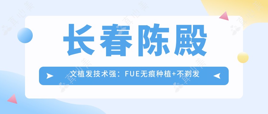 长春陈殿文植发技术强:FUE无痕种植+不剃发艺术植发实例多