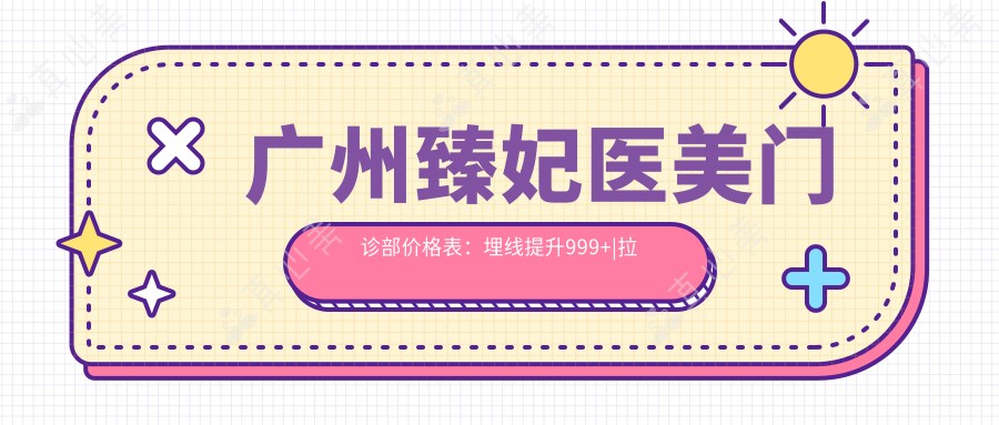广州臻妃医美门诊部价格表:埋线提升999+|拉皮除皱3999+|精细隆鼻6888+|眼综合实惠12888+|双眼皮修复4580+