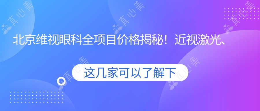 北京维视眼科全项目价格揭秘!近视激光、白内障手术等热门医美一览